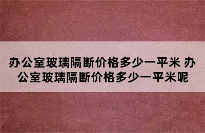 办公室玻璃隔断价格多少一平米 办公室玻璃隔断价格多少一平米呢